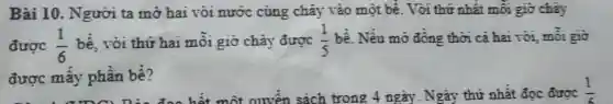 Bài 10.Người ta mở hai vòi nước cùng chảy vào một bể. Vòi thứ nhất mỗi giờ chảy
được (1)/(6) bể, vòi thứ hai mỗi giờ chảy được (1)/(5) bể. Nếu mỡ đồng thời cả hai vòi, mỗi giờ
được mấy phần bể?
(1)/(6)