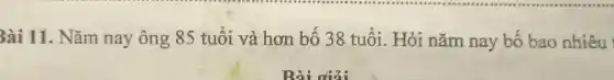 Bài 11. Nǎm nay ông 85 tuổi và hơn bố 38 tuổi. Hỏi nǎm nay bố bao nhiêu