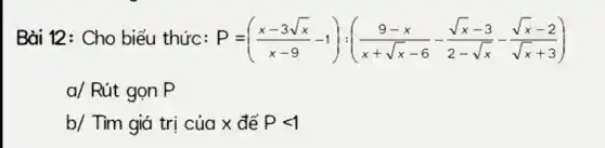 Bài 12: Cho biểu thức: P=((x-3sqrt (x))/(x-9)-1):((9-x)/(x+sqrt (x)-6)-(sqrt (x)-3)/(2-sqrt (x))-(sqrt (x)-2)/(sqrt (x)+3))
a/ Rút gọn P
b/ Tìm giá trị của x để Plt 1