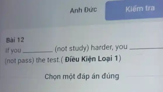 Bài 12
Anh Đức
If you __ (not study) harder you __
(not pass) the test.(Điều Kiện Loại 1)
Chọn một đáp án đúng