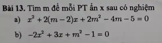 Bài 13.Tìm m để mỗi PT ẩn x sau có nghiệm
a) x^2+2(m-2)x+2m^2-4m-5=0
b) -2x^2+3x+m^2-1=0