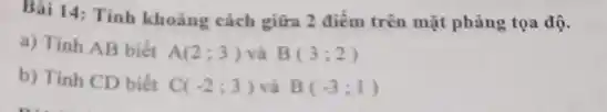 Bài 14: Tính khoảng cách giữa 2 điểm trên mặt phảng tọa độ.
a) Tinh AB biết
A(2;3) và B(3;2)
b) Tính CD biết
C(-2;3) và B(-3;1)