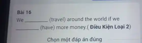 Bài 16
We __ (travel) around the world if we
__ (have) more money.( Điều Kiện Loại 2)
Chọn một đáp án đúng