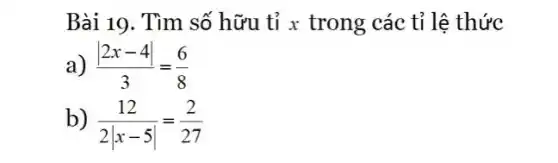 Bài 19. Tìm số hữu tỉ x trong các tỉ lệ thức
a) (vert 2x-4vert )/(3)=(6)/(8)
b) (12)/(2vert x-5vert )=(2)/(27)