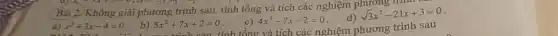 Bài 2. Không giải phương trình sau, tính tổng và tích các nghiệm phương trình
c) 4x^2-7x-2=0
tính tổng và tích các nghiệm phương trình sau
d)
sqrt (3)x^2-21x+3=0
a) x^2+3x-4=0
b) 5x^2+7x+2=0