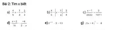 Bài 2: T m x biết
a) (4)/(5)x-(1)/(3)=(2)/(3)
(4)/(5)-vert x-(1)/(2)vert =(3)/(4)
c) (x-1)/(2022)=(3)/(1011)
d) (x-2)/(16)=(-4)/(2-x)
e) 2^n+1-3=13
g) (3x+4)^3=8