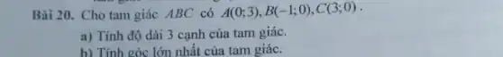 Bài 20. Cho tam giác ABC có A(0;3),B(-1;0),C(3;0)
a) Tính độ dài 3 cạnh của tam giác.
b) Tính góc lớn nhất của tam giác.