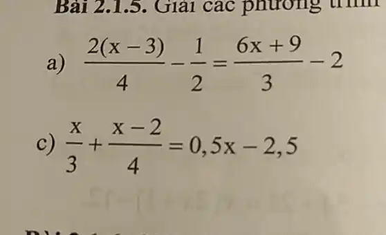 Bài 2.1 .5. Giải các phương um
a) (2(x-3))/(4)-(1)/(2)=(6x+9)/(3)-2
C) (x)/(3)+(x-2)/(4)=0,5x-2,5