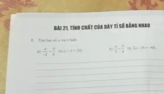 BÀI 21. TÍNH CHẤT CỦA DÂY TI SỐ BẰNG MHAU
1. Tim hai so a và b biết:
a) (a)/(-2)=(b)/(6) và a+b=20
b) (a)/(5)=(b)/(4) và 2a-3b=-60
__