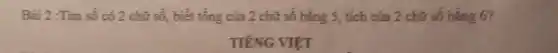 Bài 2:Tim số có 2 chữ số,biết tổng của 2 chữ số bằng 5,, tích của 2 chữ số bằng 6?
TIÉNG VIỆT