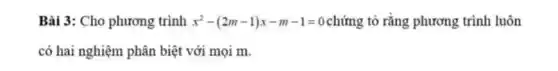 Bài 3: Cho phương trình x^2-(2m-1)x-m-1=0 chứng tỏ rằng phương trình luôn
có hai nghiệm phân biệt với mọi m.