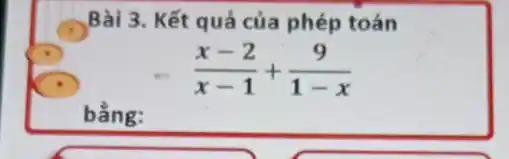 Bài 3. Kết quả của phép toán
(x-2)/(x-1)+(9)/(1-x)
bằng: