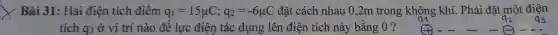 Bài 31: Hai điện
q_(1)=15mu C;q_(2)=-6mu C
: đǎt nhau 0,2m trong không khí. Phải đặt một điện
tích
q_(3)