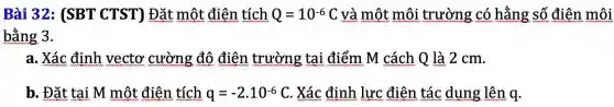 Bài 32:(SBT CTST)Đặt mô t điện tích Q=10^-6C và mô t mô i trư vờng có hằn g số điện môi
bằng 3.
a. Xác định vectơ cường độ điện trườ ng tại đi ẩm M cách Q là 2 cm.
b. Đǎ t tại M một điên tích q=-2cdot 10^-6C . Xá c định lực điệ in tác c dụng lên q.