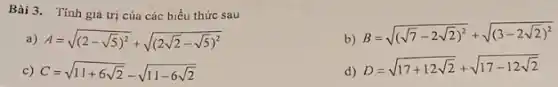 Bài 3.Tính giá trị của các biểu thức sau
a) A=sqrt ((2-sqrt (5))^2)+sqrt ((2sqrt (2)-sqrt (5))^2)
b)
B=sqrt ((sqrt (7)-2sqrt (2))^2)+sqrt ((3-2sqrt (2))^2)
c) C=sqrt (11+6sqrt (2))-sqrt (11-6sqrt (2))
d)
D=sqrt (17+12sqrt (2))+sqrt (17-12sqrt (2))