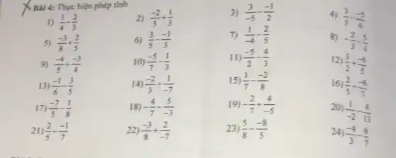 Bài 4: Thực hiện phép tính
2) (-2)/(5)+(1)/(3)
3) (3)/(-5)-(-1)/(2)
4)
(3)/(5)-(-5)/(6)
1) (1)/(4)-(2)/(3)
5) (-3)/(8)+(2)/(5)
6) (3)/(5)-(-1)/(3)
7) (1)/(-4)-(2)/(5)
8)
-(2)/(3)-(5)/(4)
9) (-4)/(5)+(-3)/(4)
10) (-5)/(7)-(1)/(3)
11) (-5)/(2)-(4)/(3)
12
(3)/(2)+(-6)/(5)
13) (-1)/(6)-(3)/(5)
14) (-2)/(3)+(1)/(-7)
15) (1)/(7)-(-2)/(8)
16
(2)/(5)+(-6)/(7)
17) (-7)/(5)-(1)/(8)
18) -(4)/(7)-(5)/(-3)
19) -(2)/(7)+(4)/(-5)
20)
(1)/(-2)-(4)/(13)
21) (2)/(5)-(-1)/(7)
22) (-3)/(8)+(2)/(-7)
23) (5)/(8)-(-8)/(5)
24)
(-4)/(3)-(6)/(7)