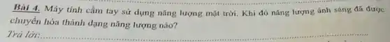 Bài 4. Máy tính cầm tay sứ dụng nǎng lượng mặt trời . Khi đó nǎng lượng ánh sáng đã được
chuyển hóa thành dạng nǎng lượng nào?
Trả lời:. __