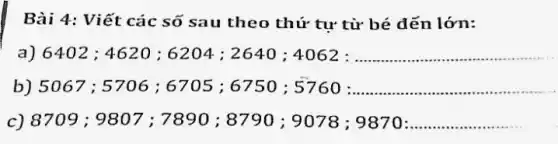 Bài 4: Viết các số sau theo thứ tự từ bé dến lớn:
a) 6402 ;4620 ; 6204 ; 2640 ;4062 : __
b) 5067 ; 5706 ;6705 ;6750:5760 __
c) 8709 ; 9807 ; 7890 ; 8790 ; 9078 ; 9870: __