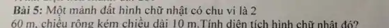 Bài 5: Một mảnh đất hình chữ nhật có chu vi là 2
60 m. chiều rộng kém chiều dài 10 m.Tính diện tích hình chữ nhật đó?