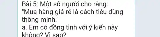 Bài 5: Một số người cho rằng:
"Mua hàng giá rẻ là cách tiêu dùng
thông minh."
a. Em có đồng tình với ý kiến này
không? Vì sao?