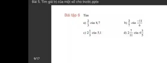 Bài 5. Tìm giá trị của một số cho trước.pptx
Bài tập 6 Tìm
a) (2)/(3)cgrave (u)a8,7
b) (2)/(7) của (-11)/(6)
c) 2(1)/(3)cgrave (u)a5,1
d) 2(7)/(11) của 6(3)/(5)