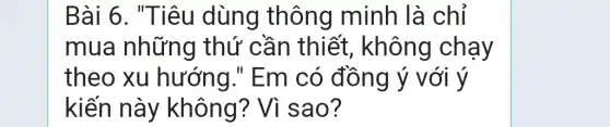 Bài 6. "Tiêu dùng thông minh là chỉ
mua những thứ cần thiết , không chạy
theo xu hướng." Em có đồng ý với ý
kiến này không? Vì sao?