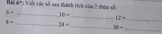 Bài 6*: Viết các số sau thành tích của 2 thừa số:
6=
6=ldots ldots ldots ldots ldots ldots ldots ..10=ldots ldots ldots ldots ldots ldots ldots ldots ldots ldots ldots ldots .12=ldots ldots ldots ldots ldots ldots ldots ldots ldots ldots ..
the ..................................................................