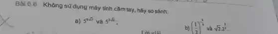 Bài 6.6. Không sử dụng máy tính cầm tay, hãy so sánh:
a) 5^6sqrt (3) và 5^3sqrt (6)
b) ((1)/(2))^-(4)/(3) và sqrt (2)cdot 2^(2)/(3)