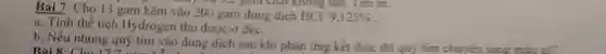 Bài 7: Cho 13 gam kẽm vào 200 gam dung dịch HCl
9,125% 
to 3.2 gam chai không tan. Tìm m.
a, Tính thể tích Hydrogen thu được ở đkc.
b, Nếu nhúng quý tím vào dung dịch sau khi phản ứng kết thúc thi quý tim churen
Bài 8: Cho 17