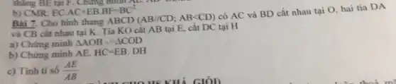 Bài 7. Cho hình thang ABCD
(AB//CD;ABlt CD)
có AC và BD cắt nhau tại O hai tia DA
và CB cắt nhau tai K. Tia KO cắt AB tại E,cắt DC tại H
a) Chứng minh Delta AOBbacksim Delta COD
b) Chứng minh AE. HC=EB.DH
c) Tính tỉ số (AE)/(AB)
b) CMR: EC AC+EBcdot BF=BC^2