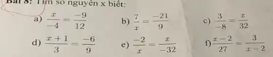 bài 8: 1 ịm số nguyên x biết:
a) (x)/(-4)=(-9)/(12)
b) (7)/(x)=(-21)/(9)
C) (3)/(-8)=(x)/(32)
d) (x+1)/(3)=(-6)/(9)
e) (-2)/(x)=(x)/(-32)
f) (x-2)/(27)=(3)/(x-2)