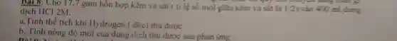 Bại 8: Cho 17.7 gam hỗn hợp kẽm và sắt ( ti lệ số mol giữa kẽm và git là 1:2 ) vào 400 ml dung dịch HCl 2M.
a,Tính thể tích khí Hydrogen ( đkc)thu được.
b, Tính nồng độ mol của dung dịch thu được sau phản ứng