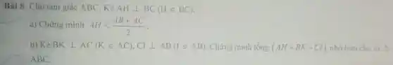 Bài 8. Cho tam giác ABC. Kẻ AHbot BC(Hin BC)
a) Chứng minh AHlt (AB+AC)/(2)
b) Kẻ BKbot AC(Kin AC),CIbot AB(Iin AB) . Chứng minh tổng (AH+BK+CI) nhỏ hơn chu vi A
ABC.
