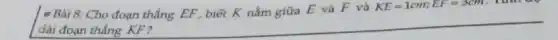 __
* Bài 8: Cho đoạn thẳng EF , biết K nằm giữa E và F và
KE=1cm;EF=3cm
. Tìm