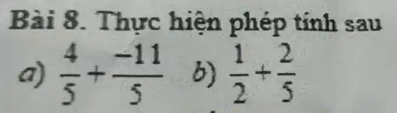 Bài 8 . Thưc hiện phép tính sau
a) (4)/(5)+(-11)/(5) b) (1)/(2)+(2)/(5)