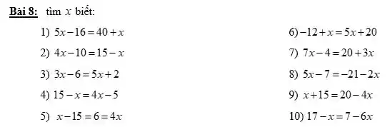 Bài 8: tìm x biết:
1) 5x-16=40+x
6) -12+x=5x+20
2) 4x-10=15-x
7) 7x-4=20+3x
3) 3x-6=5x+2
8) 5x-7=-21-2x
4) 15-x=4x-5
9) x+15=20-4x
5) x-15=6=4x
10) 17-x=7-6x