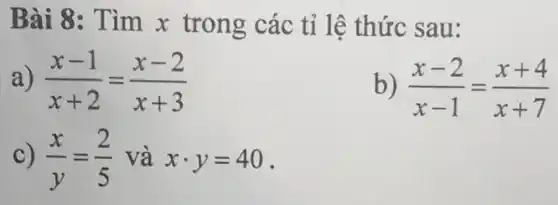 Bài 8: Tìm x trong các tỉ lệ thức sau:
a) (x-1)/(x+2)=(x-2)/(x+3)
b) (x-2)/(x-1)=(x+4)/(x+7)
c) (x)/(y)=(2)/(5) và xcdot y=40