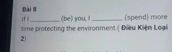 Bài 8
If I __ (be) you, I __ (spend) more
time protecting the environment. ( Điều Kiện Loại
2