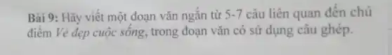 Bài 9: Hãy viết một đoạn vǎn ngắn từ 5-7 câu liên quan đến chủ
điểm Vẻ đẹp cuộc sống, trong đoạn vǎn có sử dụng câu ghép.