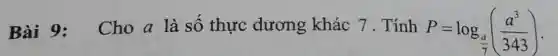 Bài 9:
Cho a là số thực dương khác 7. Tính
P=log_((a)/(7))((a^3)/(343))