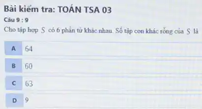 Bài kiểm tra: TOÁN TSA 03
Câu 9:9
Cho tập hợp S có 6 phần tử khác nhau. Số tập con khác rỗng của S là
A 64
B 60
63
D 9