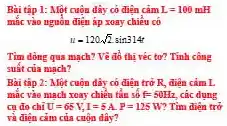 Bài tập 1: Một cuộn dây có điện cảm L=100mH
mắc vào nguôn điện áp xoay chiều có
u=120sqrt (2)sin314t
Tìm dòng qua mạch?Vẽ đồ thị véc to? Tính công
suất của mạch?
Bài tập 2: Một cuộn dây có điện trở R, điện cảm L
mắc vào mạch xoay chiều tần số f=50Hz các dụng
cụ đo chỉ U=65V,I=5A.P=125W Tìm điện trở
và điện cảm của cuộn dây?