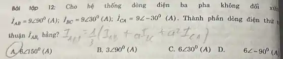 Bài tập 12:Cho hệ thống dòng điện ba pha không đối xứn
dot (I)_(AB)=9angle 90^circ (A);dot (I)_(BC)=9angle 30^circ (A);dot (I)_(CA)=9angle -30^circ  (A). Thành phần dòng điện thứ (
thuận dot (I)_(AB_(1)) bằng?
A. 6angle 150^circ (A)
3angle 90^circ (A)
C. 6angle 30^circ (A) D.
6angle -90^circ (A)