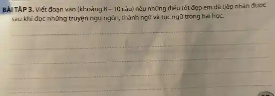 BÀI TẬP 3.Viết đoạn vǎn (khoảng 8-10 - 10 câu) nêu những điều tốt đẹp em đã tiếp nhân được
sau khí đọc những truyện ngụ ngôn, thành ngữ và tuc ngữ trong bài học.
__