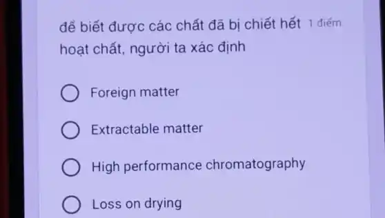 để biết được : các chất đã bị chiết hết 1 điểm
hoạt chất,người ta xác định
Foreign matter
Extractable matter
High performance chromatography
Loss on drying