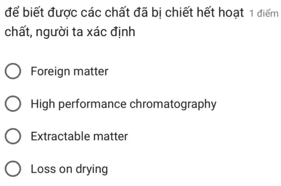 để biết được các chất đã bị chiết hết hoạt 1 điểm
chất, người ta xác định
Foreign matter
High performance chromatography
Extractable matter
Loss on drying