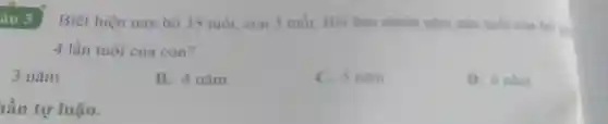 Biết hiện nay bố 35 tuổi, con 5 tuổi. Hoi bao nhiêu nǎm nữa tuổi của bó
4 lần tuổi của con?
3 nǎm
B. 4 nǎm
C. S nǎm
D. 6 nǎm
lần tự luận.