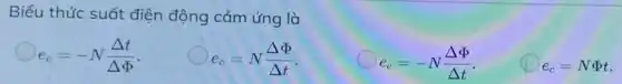 Biểu thức suất điện động cảm ứng là
e_(c)=-N(Delta t)/(Delta Phi )
e_(c)=N(Delta Phi )/(Delta t)
e_(c)=-N(Delta Phi )/(Delta t)
e_(c)=NPhi t