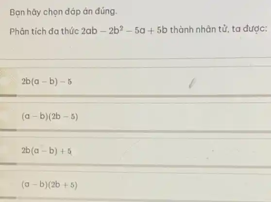 Bạn hãy chọn đáp án đúng.
Phân tích đa thức 2ab-2b^2-5a+5b thành nhân tử, ta đước:
2b(a-b)-5
(a-b)(2b-5)
2b(a-b)+5
(a-b)(2b+5)