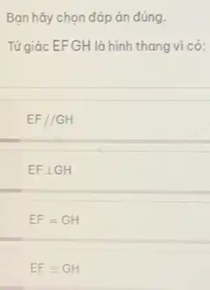 Bạn hãy chọn đáp án đúng.
Tứgiác EF GH là hình thang vì có:
EF//GH
EFbot GH
EF=GH
EFequiv GH